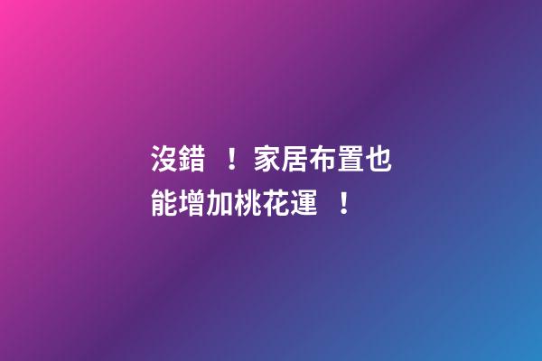 沒錯！家居布置也能增加桃花運！